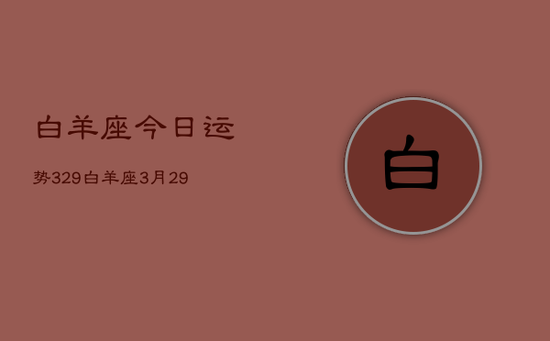 白羊座今日运势329，白羊座3月29日运势如何