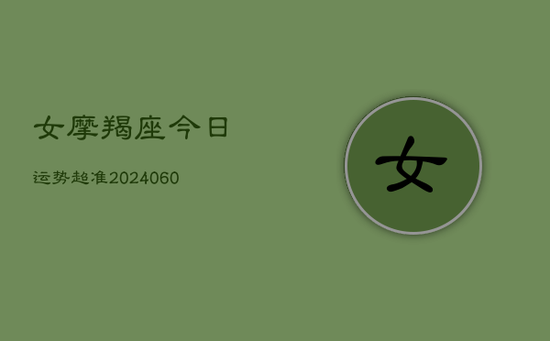 女摩羯座今日运势超准(20240605) 女摩羯座今日运势超准(20240605)