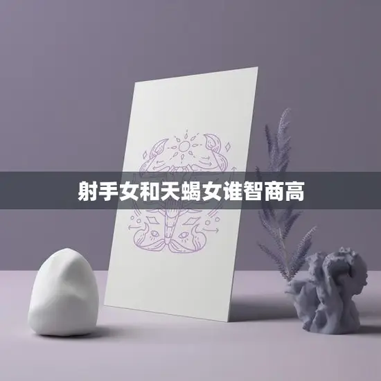 射手女和天蝎女谁智商高(智商大PK谁更聪明)