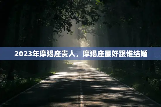 2023年摩羯座贵人，摩羯座最好跟谁结婚