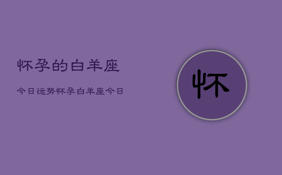 怀孕的白羊座今日运势，怀孕白羊座今日运势如何