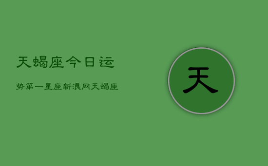 天蝎座今日运势第一星座新浪网(20240603) 天蝎座今日运势第一星座新浪网(20240603)