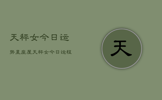 天秤女今日运势星座屋,天秤女今日运程 天秤女今日运势星座屋,天秤女今日运程