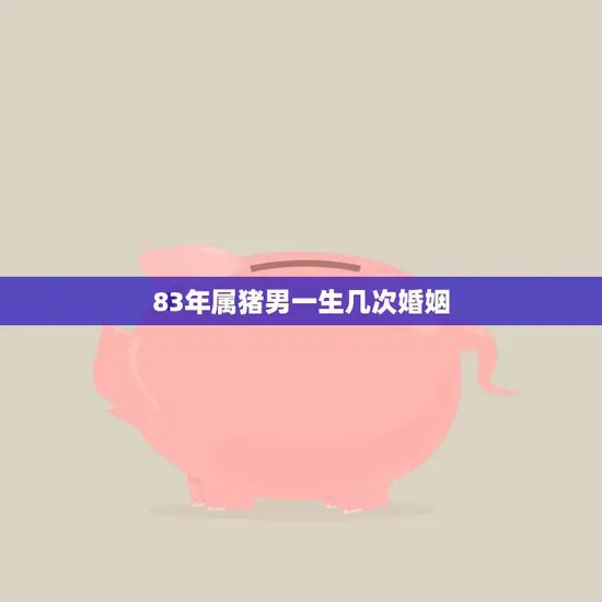 83年属猪男一生几次婚姻(婚姻命运如何)