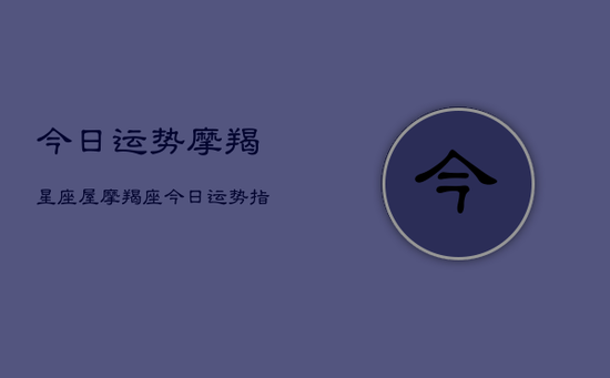 今日运势摩羯星座屋，摩羯座今日运势指南