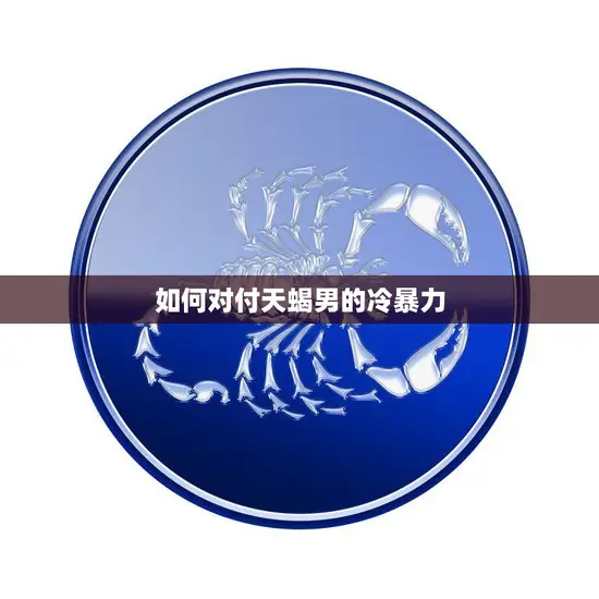 如何对付天蝎男的冷暴力(应对技巧大揭秘)