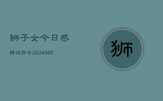 狮子女今日感情运势女(20240603)