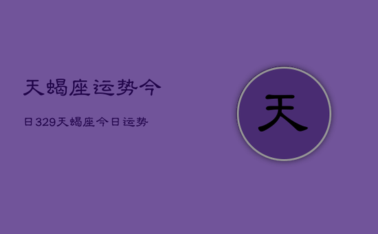 天蝎座运势今日329，天蝎座今日运势