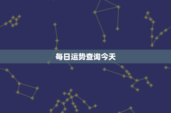 每日运势查询今天：财富、人际关系、命运，一网打尽