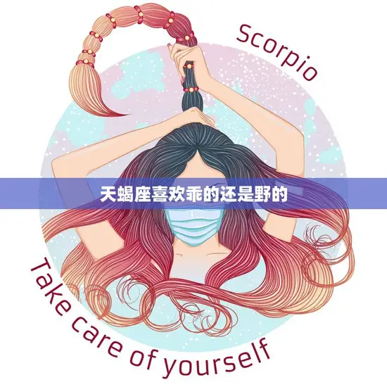 天蝎座喜欢乖的还是野的(星座分析哪种类型更容易抓住天蝎座的心)