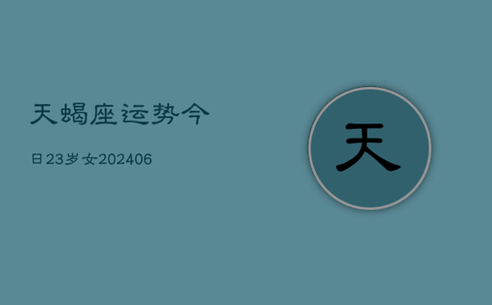 天蝎座运势今日23岁女(20240605) 天蝎座运势今日23岁女(20240605)