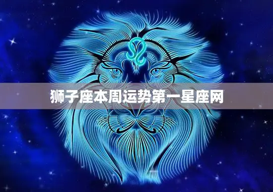 狮子座本周运势第一星座网(狮子座本周事业运势大好)