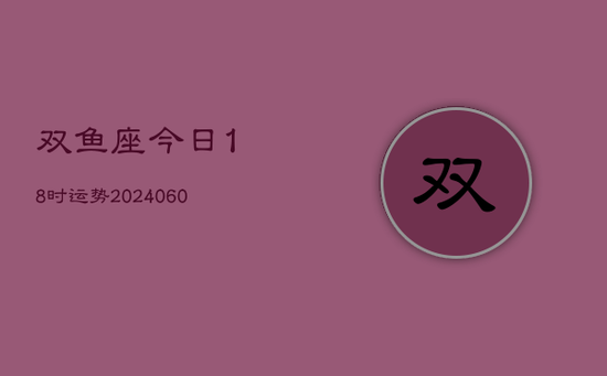 双鱼座今日18时运势(20240605)