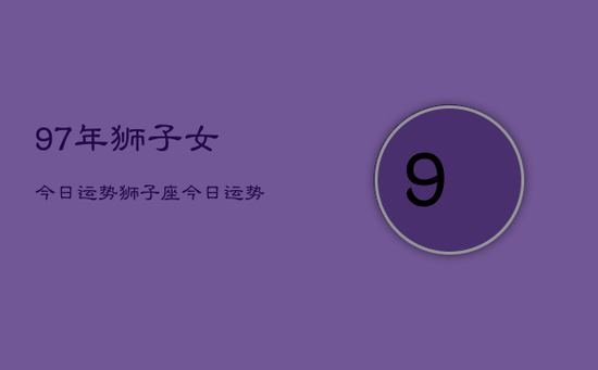 97年狮子女今日运势，狮子座今日运势