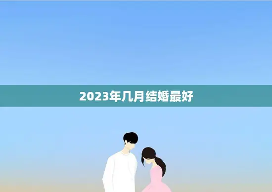 2023年几月结婚最好(如何选择最佳婚期)