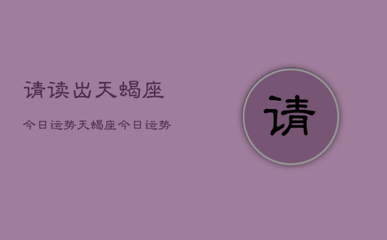 请读出天蝎座今日运势，天蝎座今日运势查询