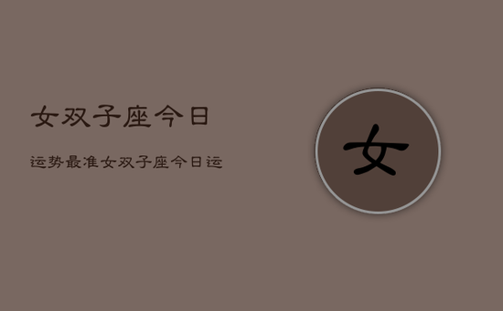 女双子座今日运势最准，女双子座今日运势