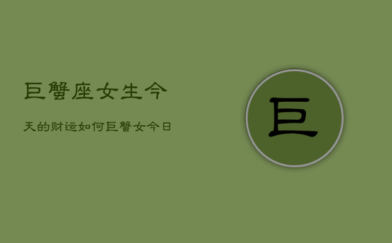 巨蟹座女生今天的财运如何，巨蟹女今日财运指南