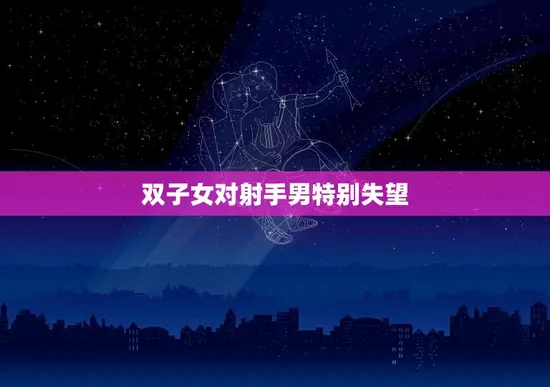 双子女对射手男特别失望(为何这对星座组合不太合适)