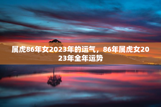 属虎86年女2023年的运气，86年属虎女2023年全年运势