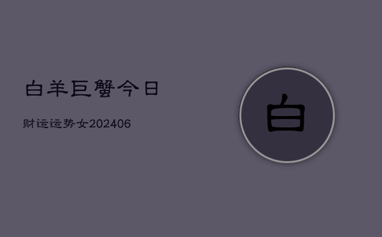 白羊巨蟹今日财运运势女(20240605) 白羊巨蟹今日财运运势女(20240605)