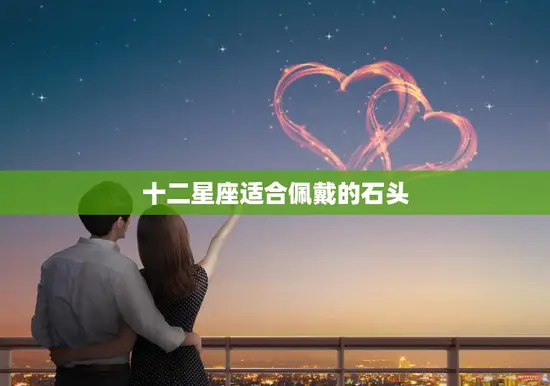 十二星座适合佩戴的石头(星座宝石点亮你的星座能量)