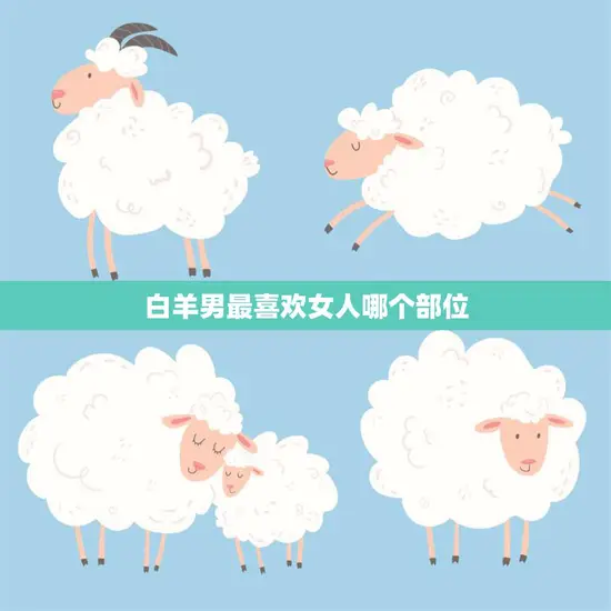 白羊男最喜欢女人哪个部位(揭秘白羊男心中的最爱) 白羊男最喜欢女人哪个部位(揭秘白羊男心中的最爱)