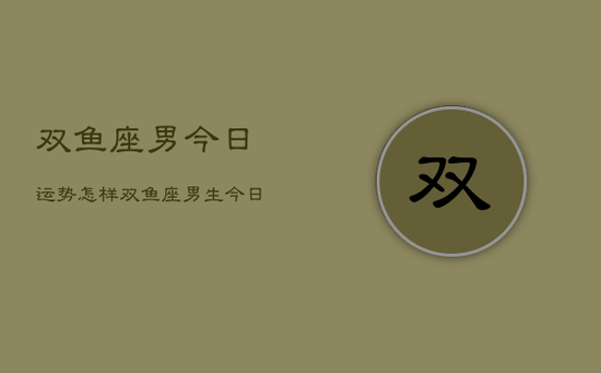 双鱼座男今日运势怎样，双鱼座男生今日运程