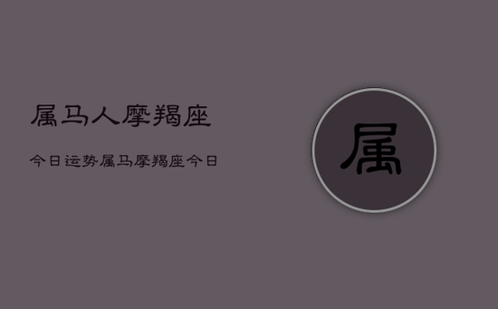 属马人摩羯座今日运势，属马摩羯座今日运程