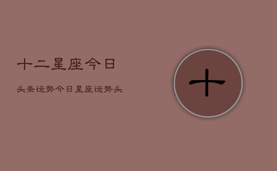 十二星座今日头条运势，今日星座运势头条热点