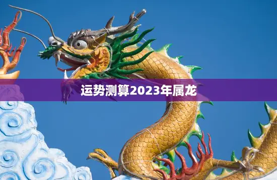 运势测算2023年属龙(2023年属龙人的运势如何)