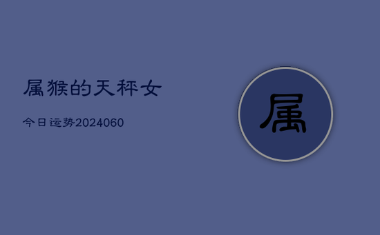 属猴的天秤女今日运势(20240605) 属猴的天秤女今日运势(20240605)