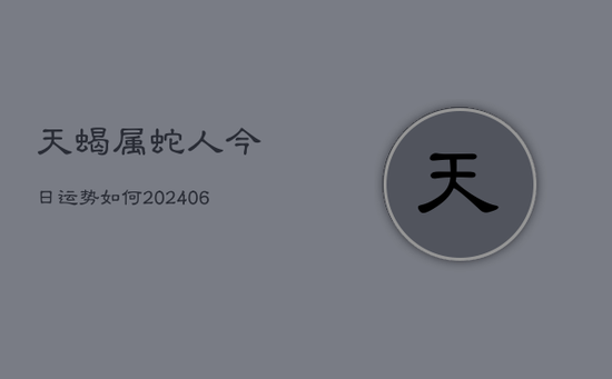 天蝎属蛇人今日运势如何(20240605)