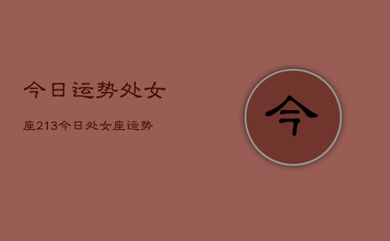 今日运势处女座213，今日处女座运势2024年3月