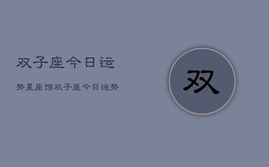 双子座今日运势星座馆，双子座今日运势查询