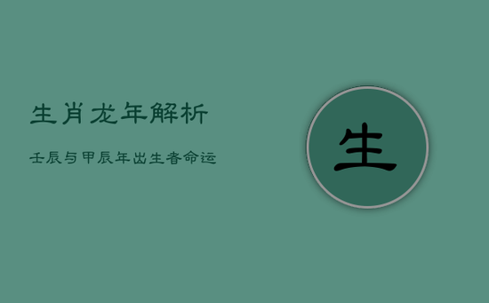 生肖龙年解析：壬辰与甲辰年出生者命运浅谈