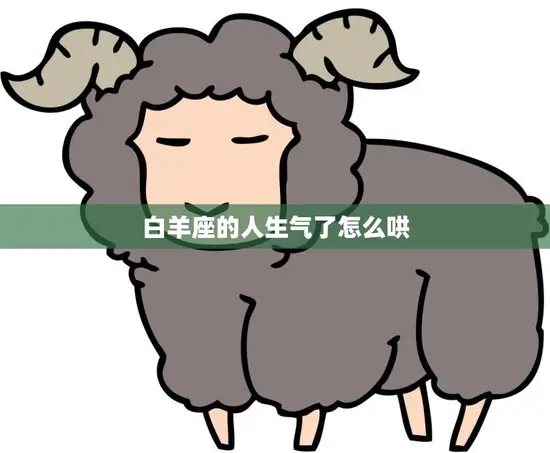 白羊座的人生气了怎么哄(如何化解白羊座的情绪) 白羊座的人生气了怎么哄(如何化解白羊座的情绪)