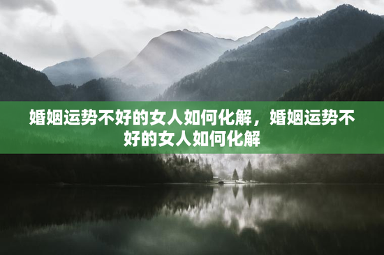 婚姻运势不好的女人如何化解，婚姻运势不好的女人如何化解
