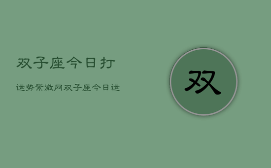 双子座今日打运势紫微网,双子座今日运势指南 双子座今日打运势紫微网,双子座今日运势指南