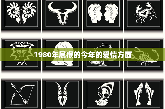 1980年属猴的今年的爱情方面：猴年恋爱攻略大揭秘