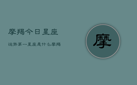摩羯今日星座运势第一星座是什么，摩羯今日运势榜首