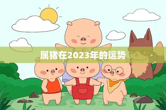 属猪在2023年的运势(猪年大展宏图财运亨通)