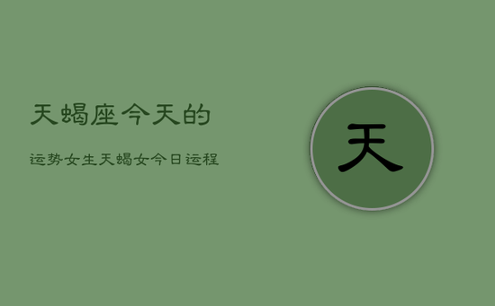 天蝎座今天的运势女生，天蝎女今日运程