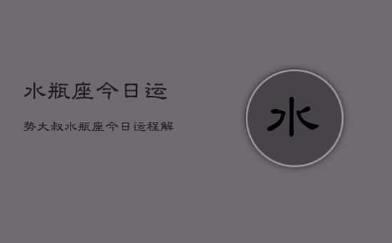 水瓶座今日运势大叔，水瓶座今日运程解析