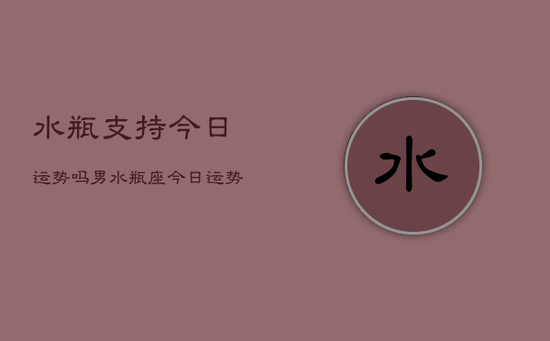 水瓶支持今日运势吗男，水瓶座今日运势男生查询