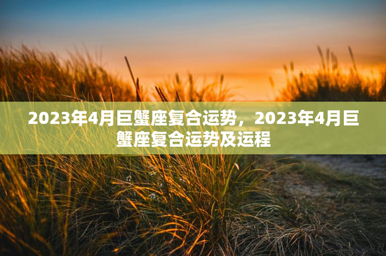 2023年4月巨蟹座复合运势,2023年4月巨蟹座复合运势及运程 2023年4月巨蟹座复合运势,2023年4月巨蟹座复合运势及运程