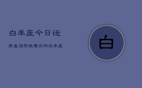 白羊座今日运势查询紫微黄历网(20240602)