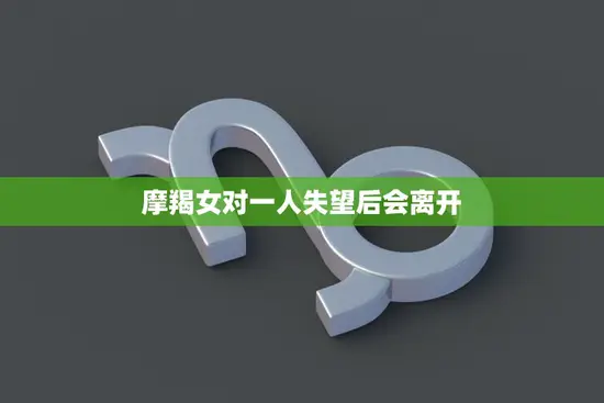 摩羯女对一人失望后会离开(如何挽回)