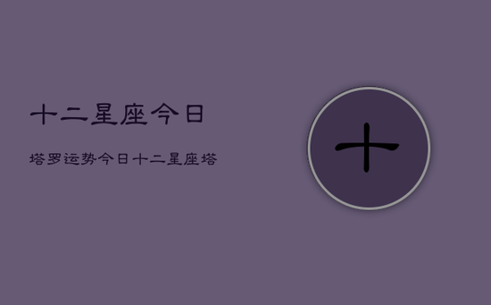十二星座今日塔罗运势，今日十二星座塔罗运势查询