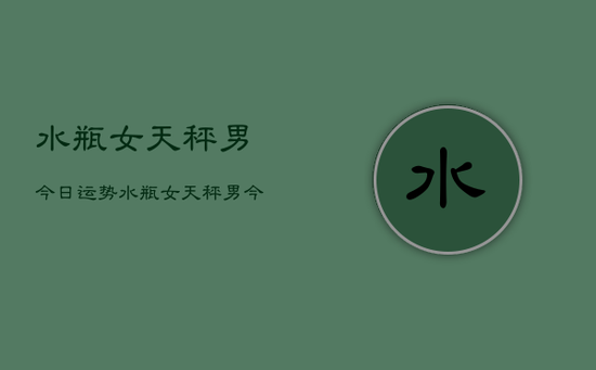 水瓶女天秤男今日运势，水瓶女天秤男今日爱情运